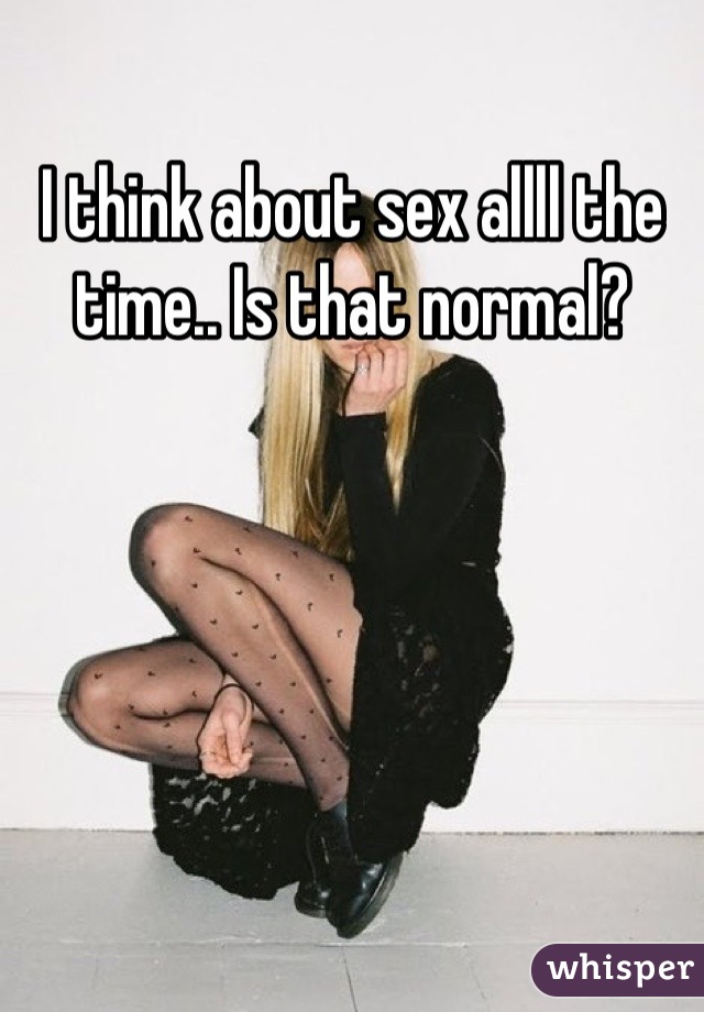 I think about sex allll the time.. Is that normal?