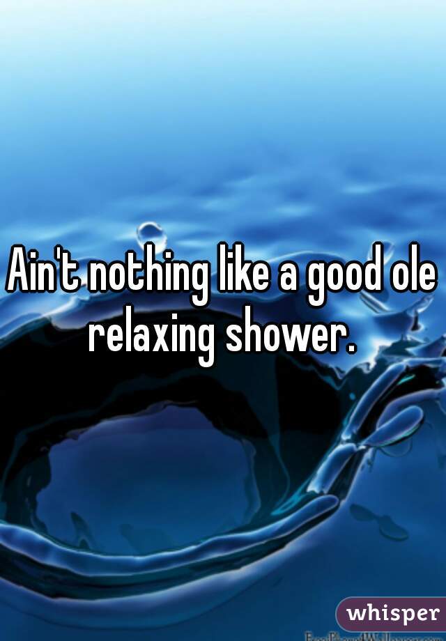 Ain't nothing like a good ole relaxing shower. 