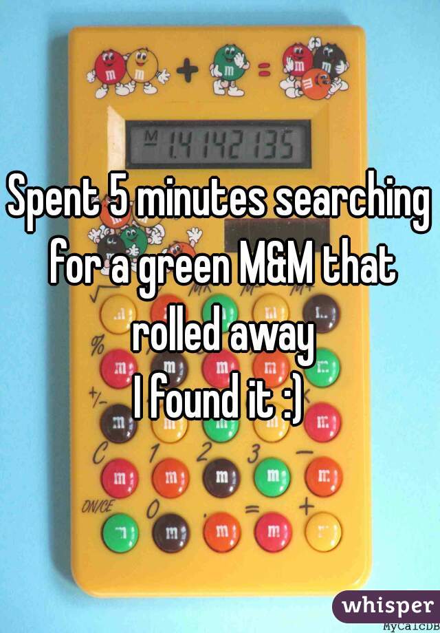 Spent 5 minutes searching for a green M&M that rolled away
I found it :)