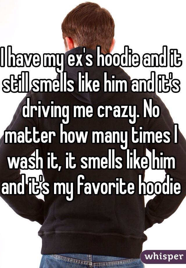 I have my ex's hoodie and it still smells like him and it's driving me crazy. No matter how many times I wash it, it smells like him and it's my favorite hoodie 