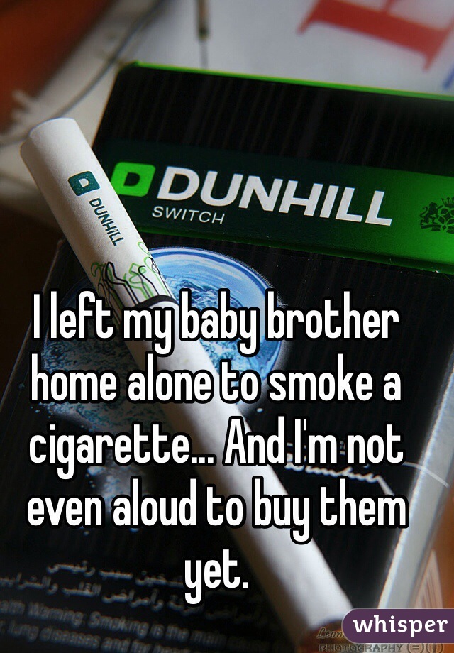 I left my baby brother home alone to smoke a cigarette... And I'm not even aloud to buy them yet.