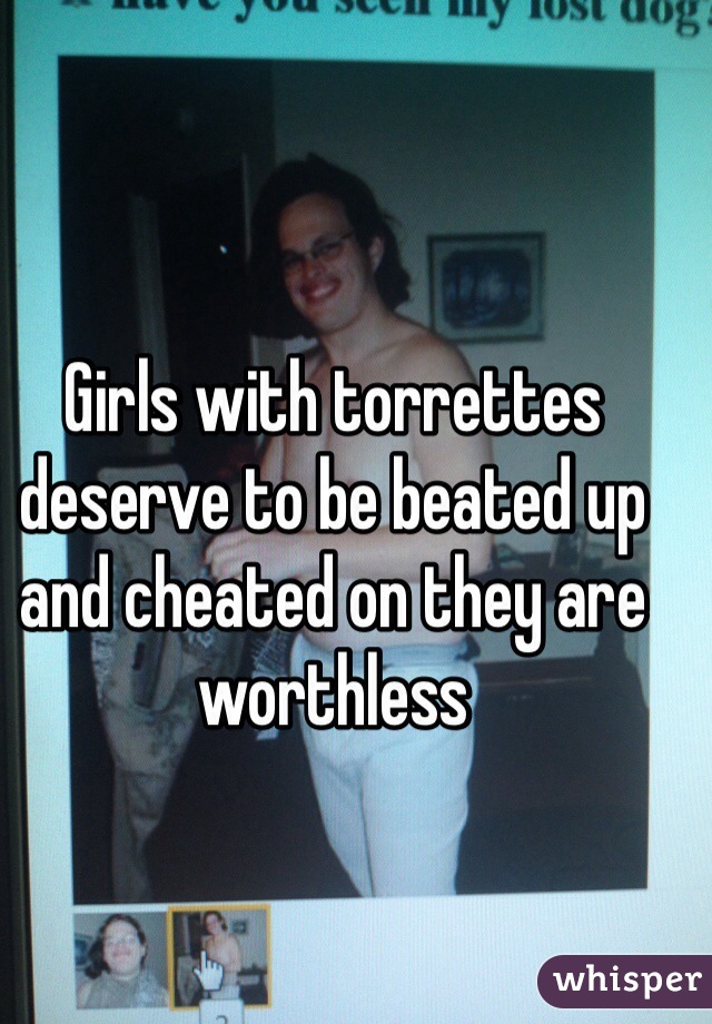 Girls with torrettes deserve to be beated up and cheated on they are worthless