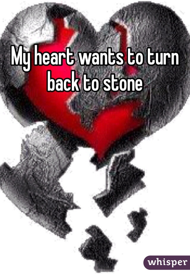 My heart wants to turn back to stone