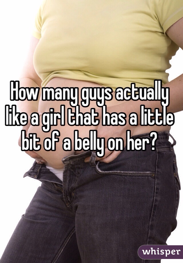 How many guys actually like a girl that has a little bit of a belly on her? 