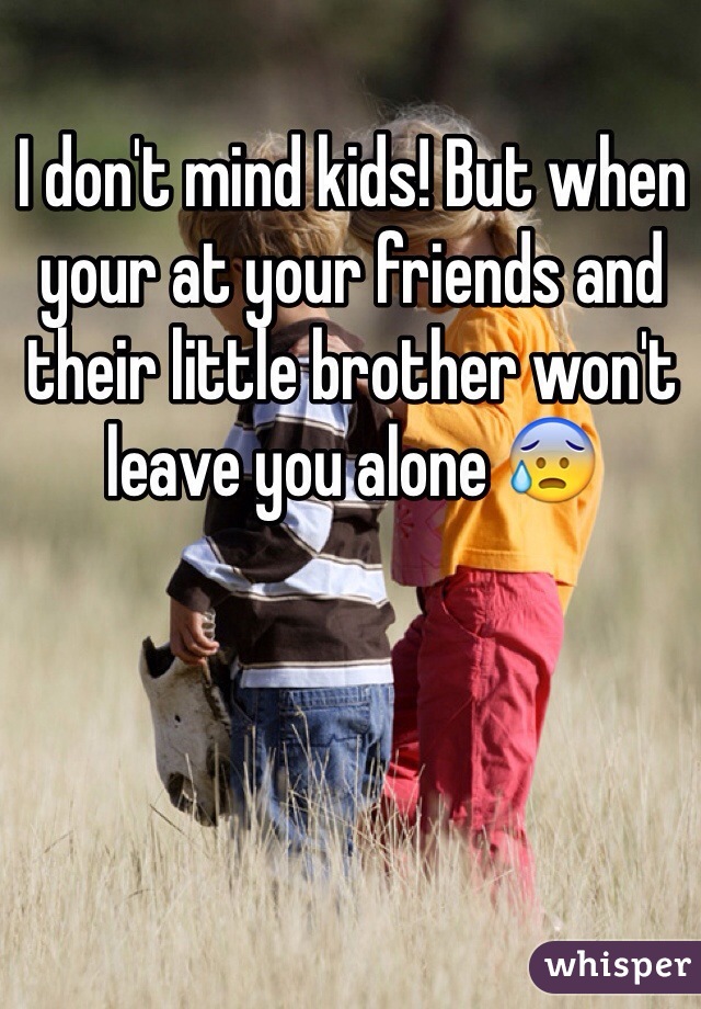 I don't mind kids! But when your at your friends and their little brother won't leave you alone 😰