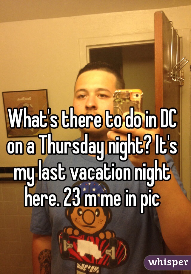What's there to do in DC on a Thursday night? It's my last vacation night here. 23 m me in pic
