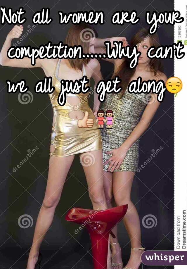 Not all women are your competition......Why can't we all just get along😒👍👭