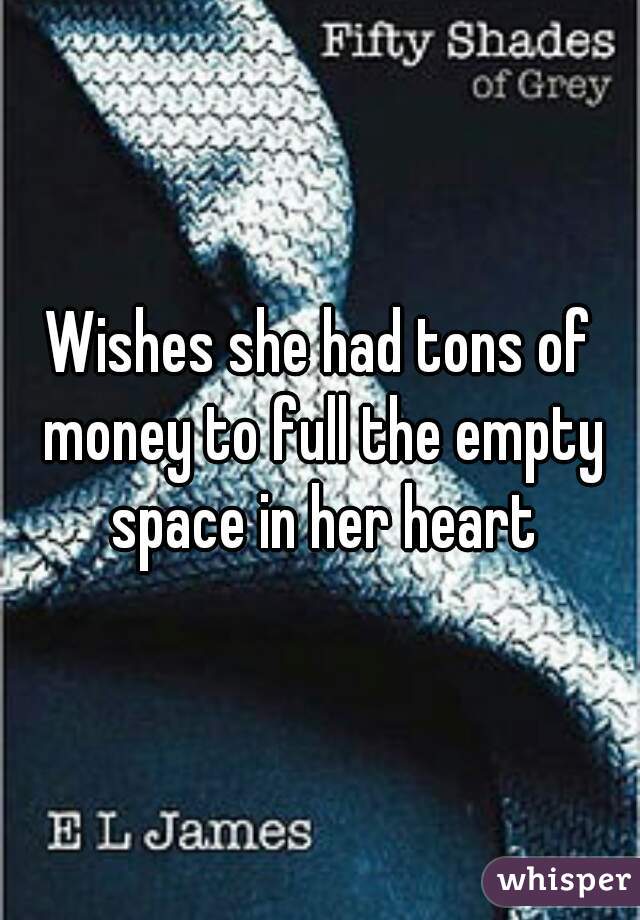 Wishes she had tons of money to full the empty space in her heart