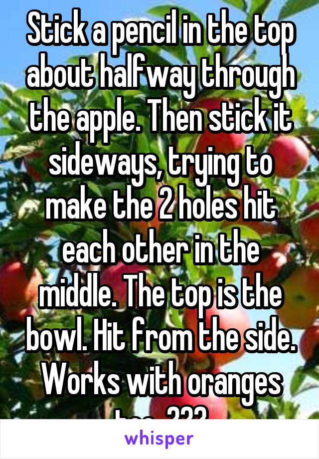 Stick a pencil in the top about halfway through the apple. Then stick it sideways, trying to make the 2 holes hit each other in the middle. The top is the bowl. Hit from the side. Works with oranges too. 👍👍👍