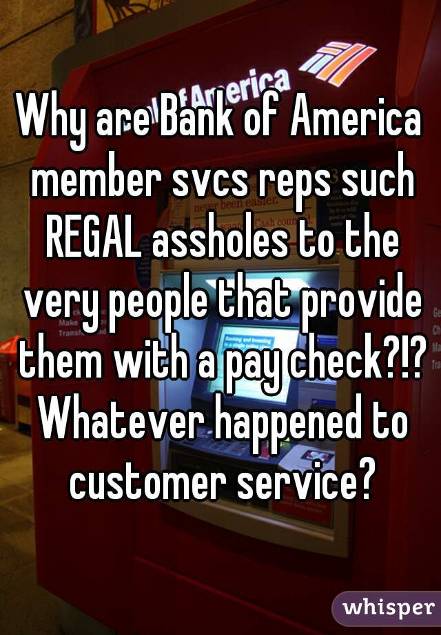 Why are Bank of America member svcs reps such REGAL assholes to the very people that provide them with a pay check?!? Whatever happened to customer service?