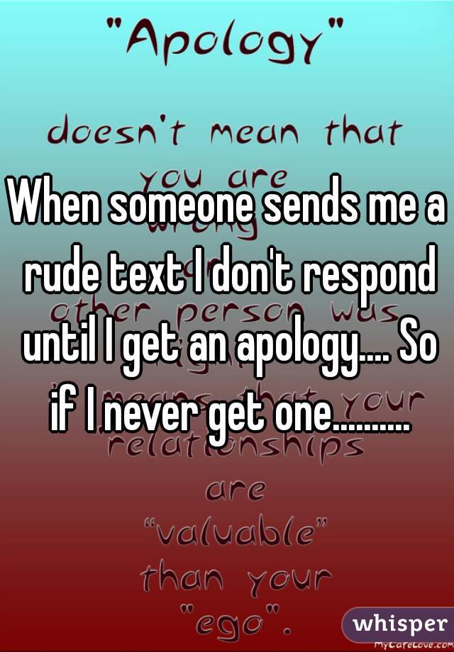 When someone sends me a rude text I don't respond until I get an apology.... So if I never get one..........