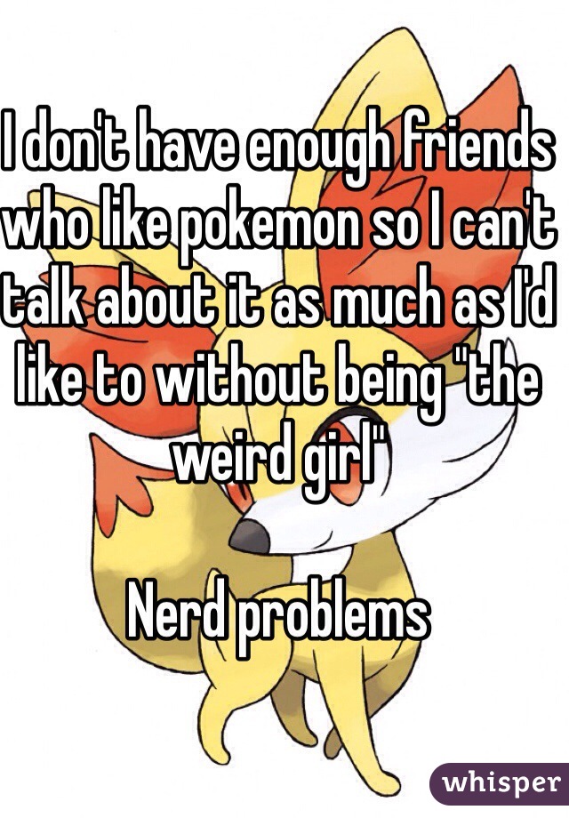 I don't have enough friends who like pokemon so I can't talk about it as much as I'd like to without being "the weird girl"

Nerd problems