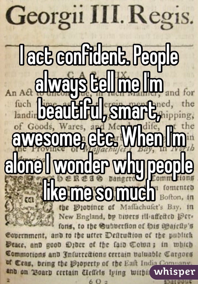 I act confident. People always tell me I'm beautiful, smart, awesome, etc. When I'm alone I wonder why people like me so much
