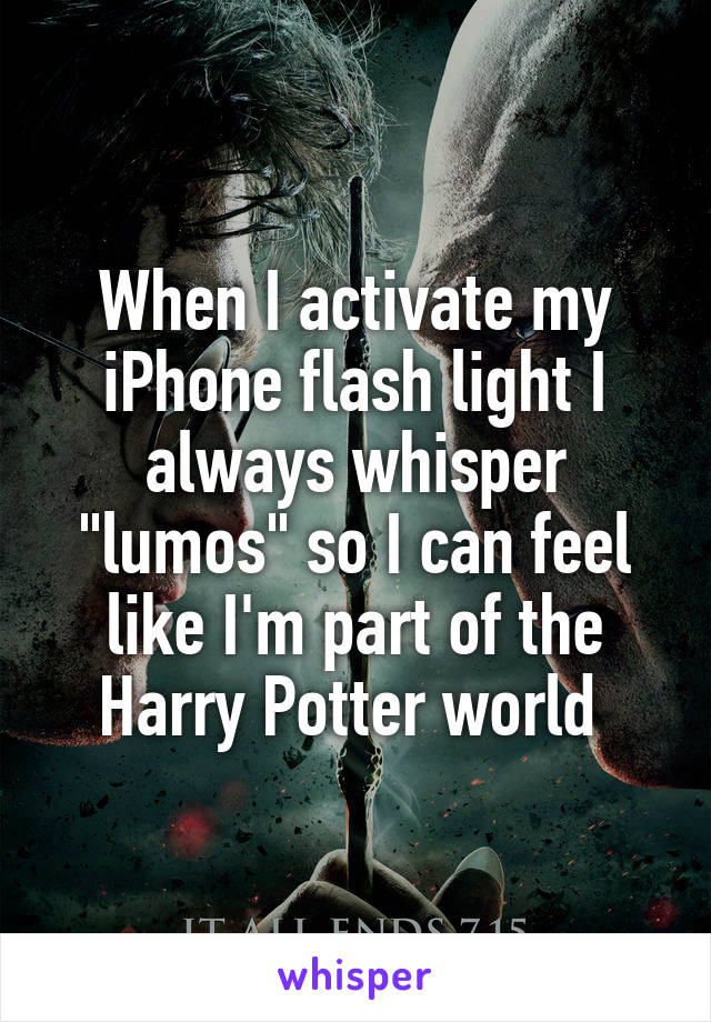 When I activate my iPhone flash light I always whisper "lumos" so I can feel like I'm part of the Harry Potter world 