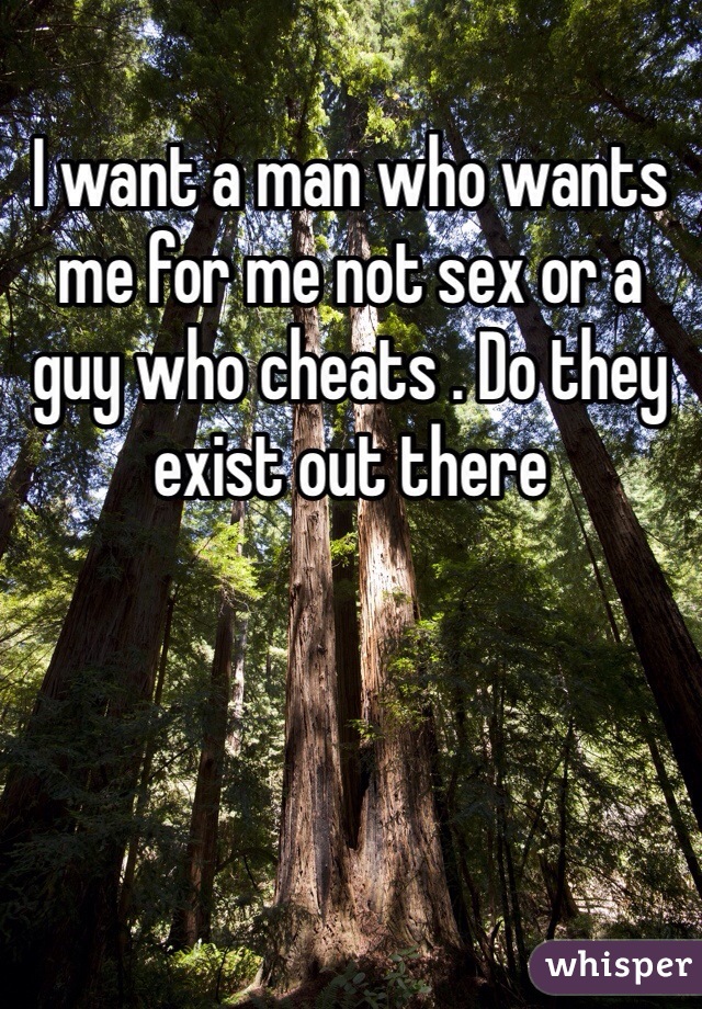 I want a man who wants me for me not sex or a guy who cheats . Do they exist out there 