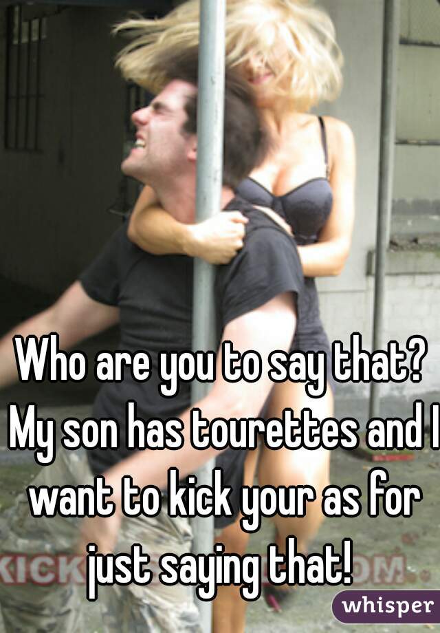 Who are you to say that? My son has tourettes and I want to kick your as for just saying that! 