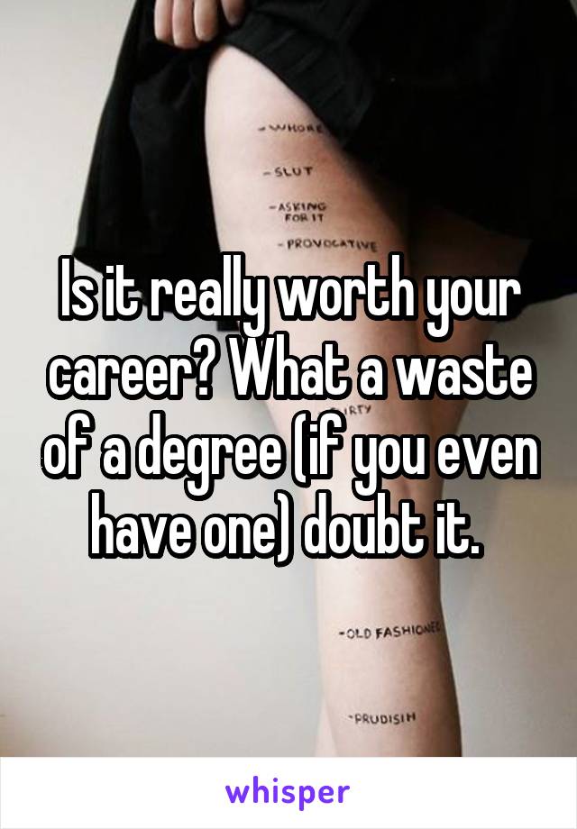 Is it really worth your career? What a waste of a degree (if you even have one) doubt it. 