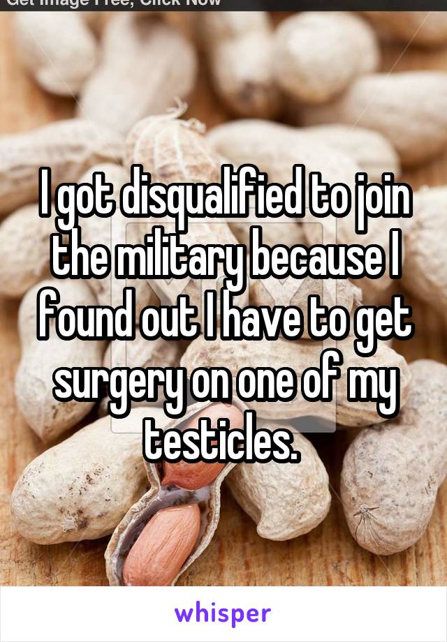 I got disqualified to join the military because I found out I have to get surgery on one of my testicles. 