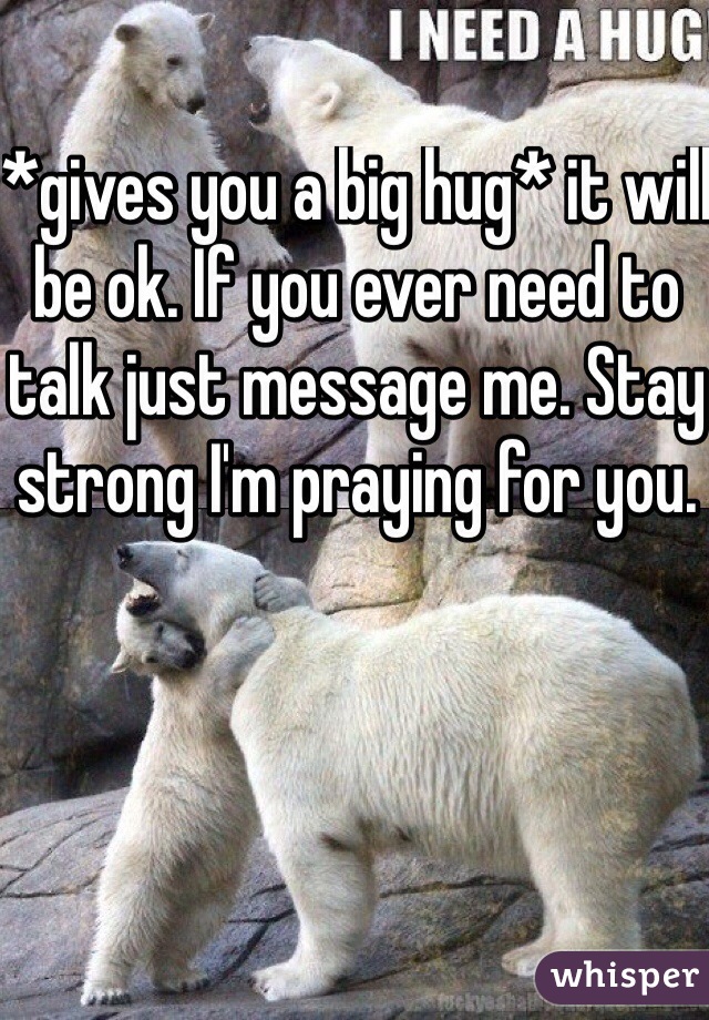 *gives you a big hug* it will be ok. If you ever need to talk just message me. Stay strong I'm praying for you. 