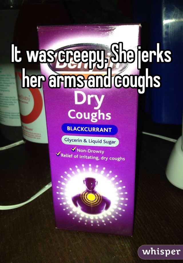 It was creepy. She jerks her arms and coughs