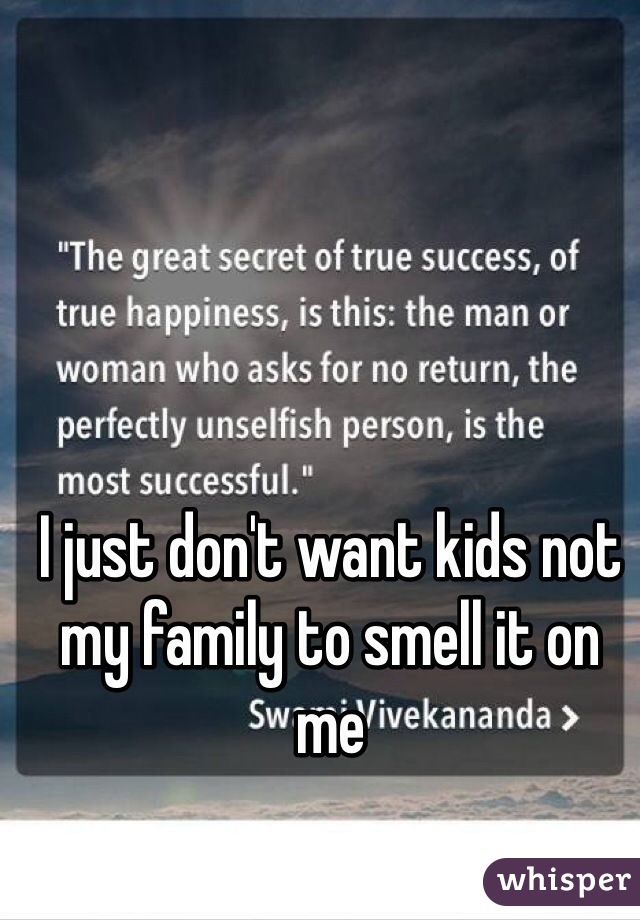 I just don't want kids not my family to smell it on me 