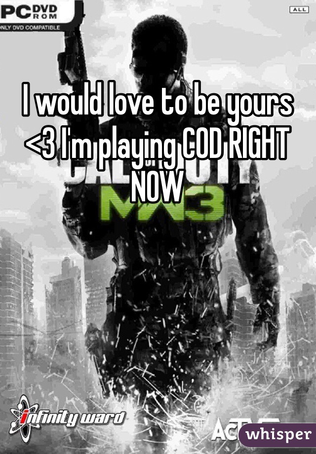 I would love to be yours <3 I'm playing COD RIGHT NOW 