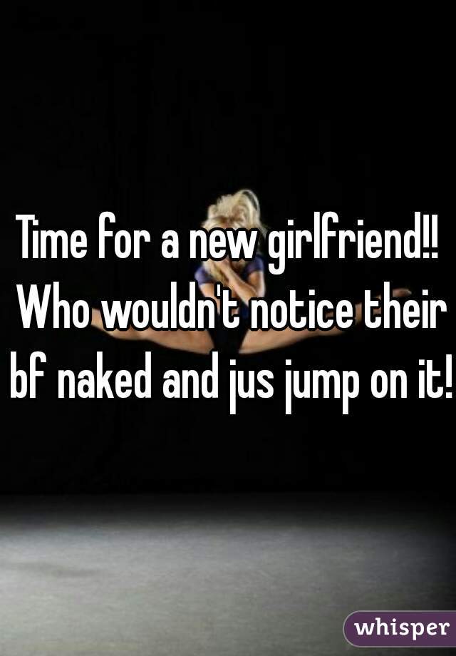 Time for a new girlfriend!! Who wouldn't notice their bf naked and jus jump on it!!