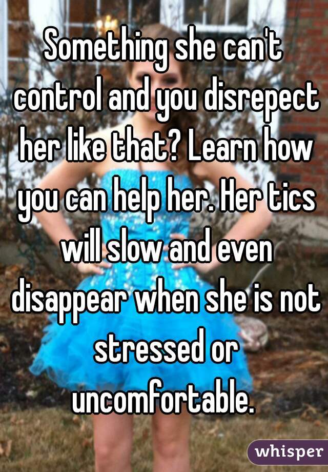 Something she can't control and you disrepect her like that? Learn how you can help her. Her tics will slow and even disappear when she is not stressed or uncomfortable. 