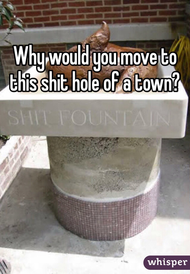 Why would you move to this shit hole of a town? 