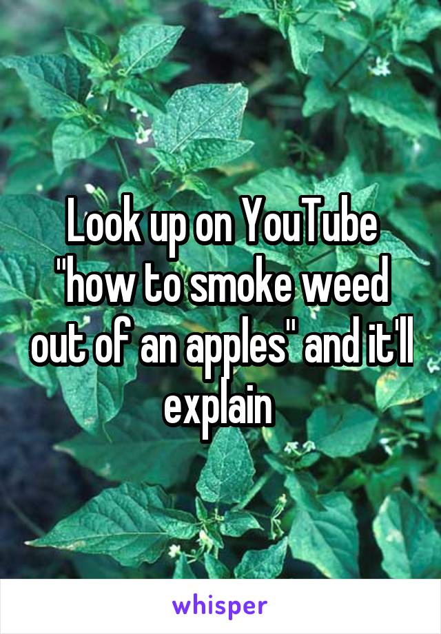 Look up on YouTube "how to smoke weed out of an apples" and it'll explain 