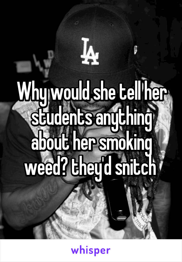 Why would she tell her students anything about her smoking weed😂 they'd snitch 