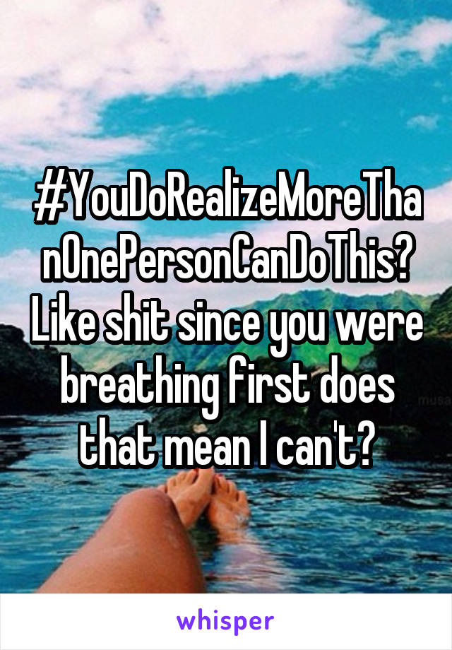 #YouDoRealizeMoreThanOnePersonCanDoThis? Like shit since you were breathing first does that mean I can't?