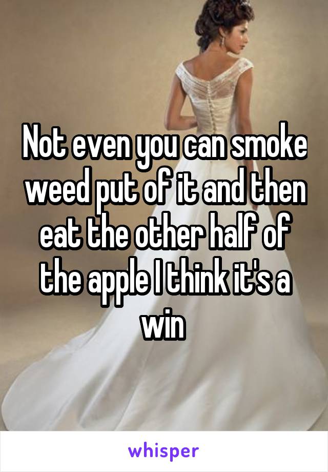 Not even you can smoke weed put of it and then eat the other half of the apple I think it's a win 