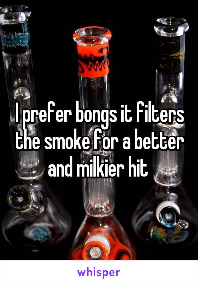 I prefer bongs it filters the smoke for a better and milkier hit 