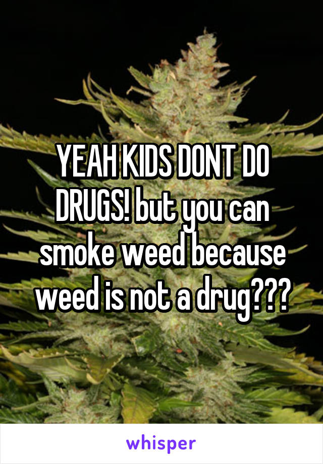 YEAH KIDS DONT DO DRUGS! but you can smoke weed because weed is not a drug😏👌🍁