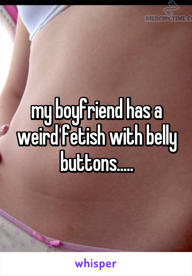 my boyfriend has a weird fetish with belly buttons.....