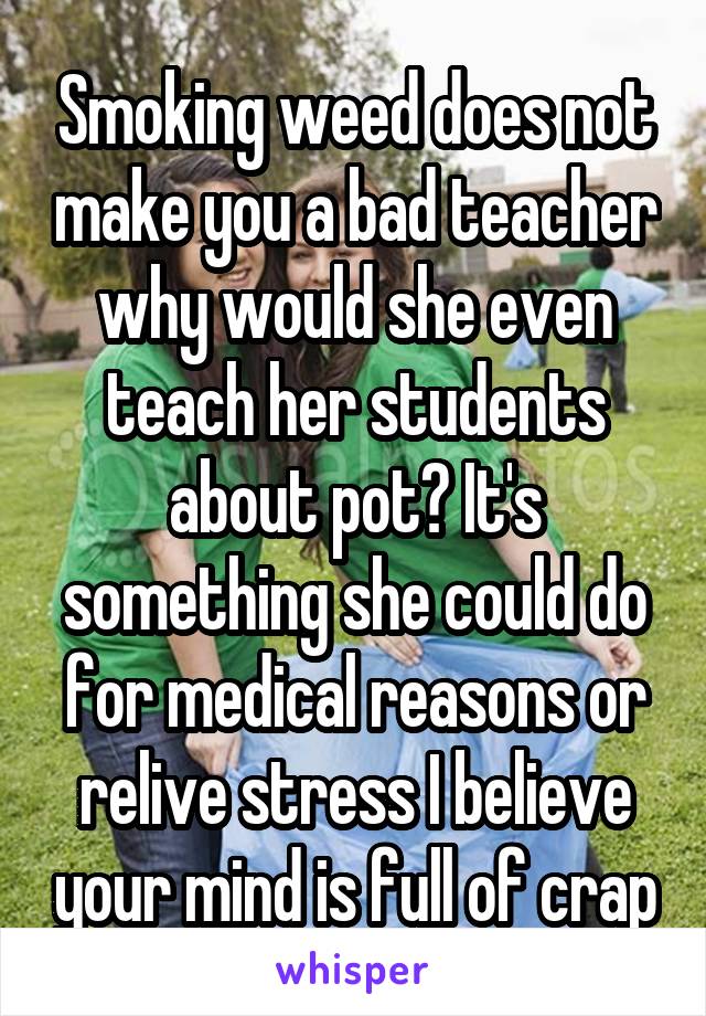 Smoking weed does not make you a bad teacher why would she even teach her students about pot? It's something she could do for medical reasons or relive stress I believe your mind is full of crap