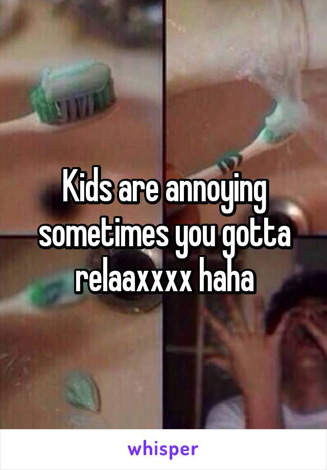 Kids are annoying sometimes you gotta relaaxxxx haha