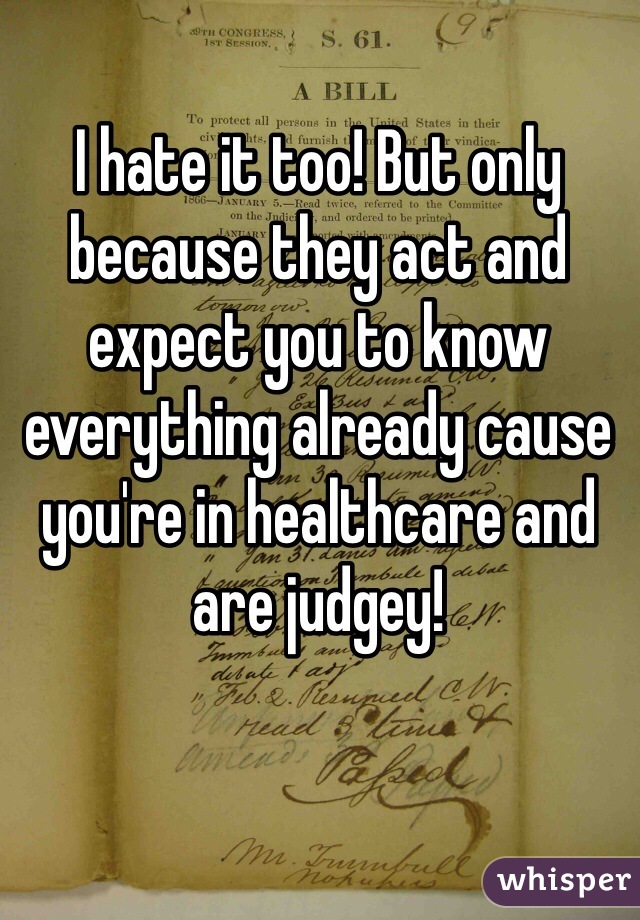 I hate it too! But only because they act and expect you to know everything already cause you're in healthcare and are judgey! 