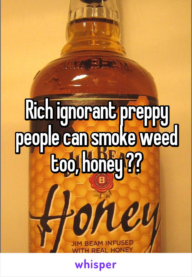 Rich ignorant preppy people can smoke weed too, honey 😂😂