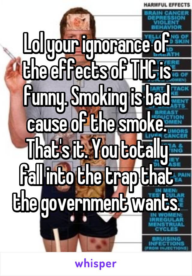 Lol your ignorance of the effects of THC is funny. Smoking is bad cause of the smoke. That's it. You totally fall into the trap that the government wants. 