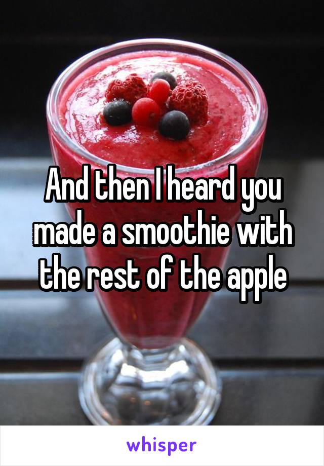 And then I heard you made a smoothie with the rest of the apple