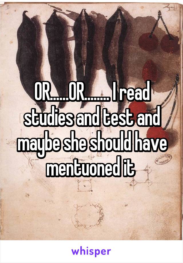 OR......OR........ I read studies and test and maybe she should have mentuoned it 