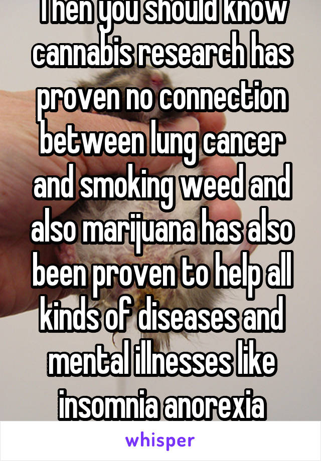 Then you should know cannabis research has proven no connection between lung cancer and smoking weed and also marijuana has also been proven to help all kinds of diseases and mental illnesses like insomnia anorexia depression PTSD