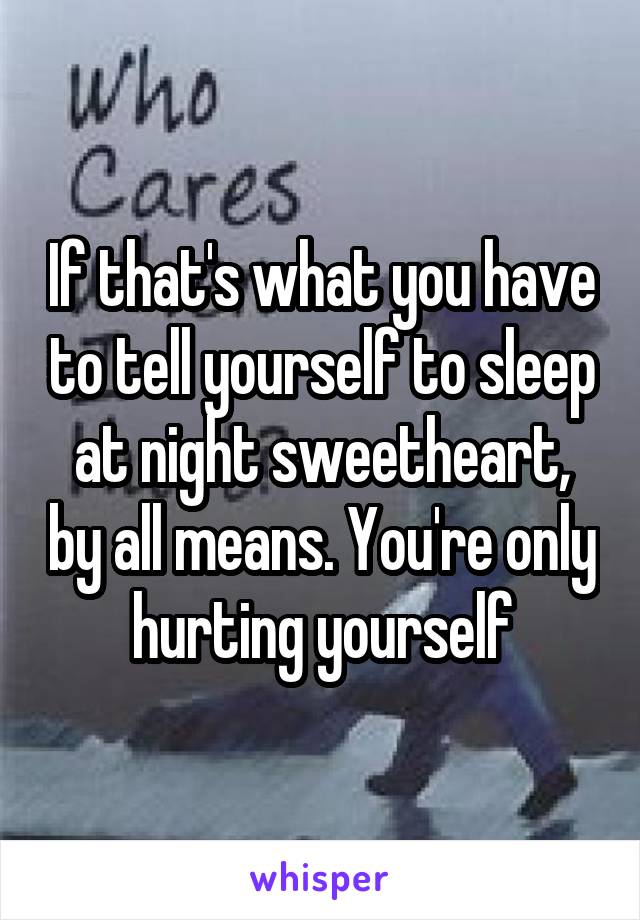 If that's what you have to tell yourself to sleep at night sweetheart, by all means. You're only hurting yourself