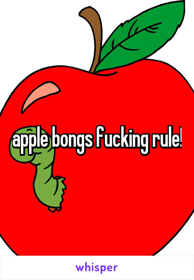 apple bongs fucking rule!