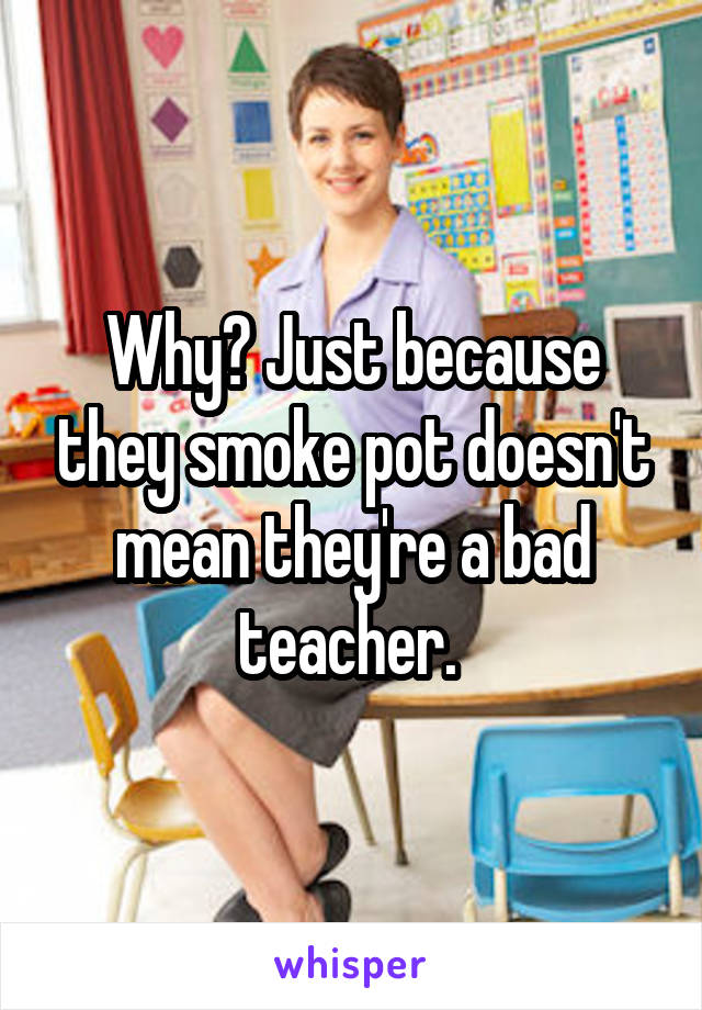 Why? Just because they smoke pot doesn't mean they're a bad teacher. 