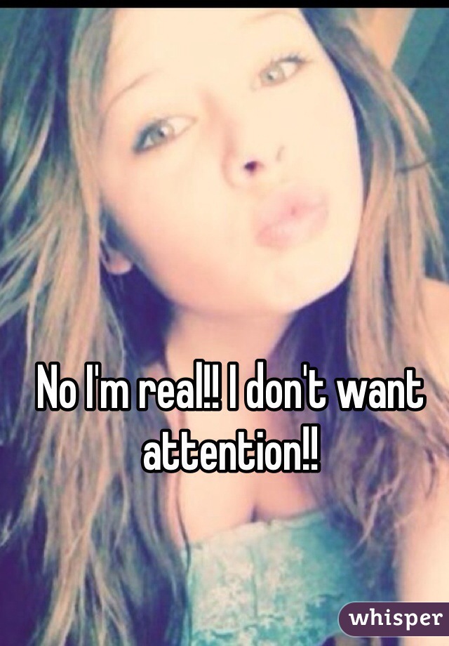 No I'm real!! I don't want attention!!