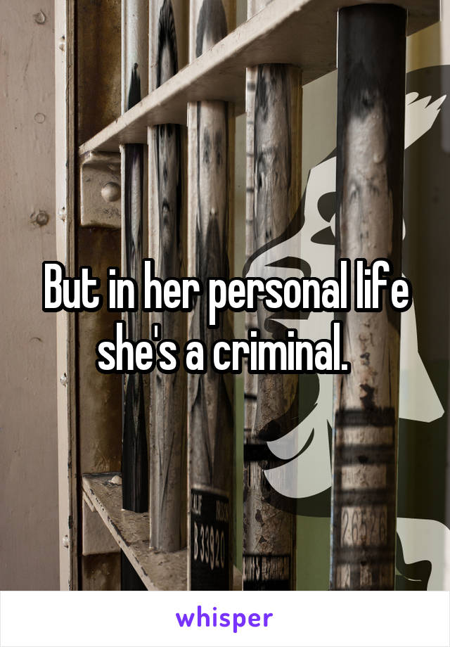 But in her personal life she's a criminal. 