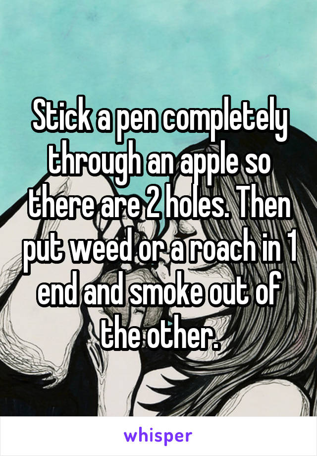 Stick a pen completely through an apple so there are 2 holes. Then put weed or a roach in 1 end and smoke out of the other.